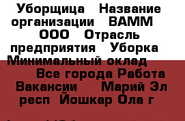 Уборщица › Название организации ­ ВАММ  , ООО › Отрасль предприятия ­ Уборка › Минимальный оклад ­ 15 000 - Все города Работа » Вакансии   . Марий Эл респ.,Йошкар-Ола г.